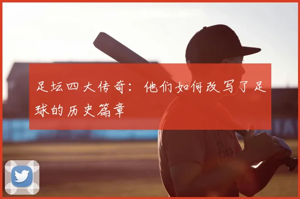足坛四大传奇:他们如何改写了足球的历史篇章