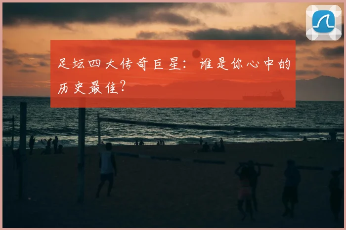 足坛四大传奇巨星:谁是你心中的历史最佳?