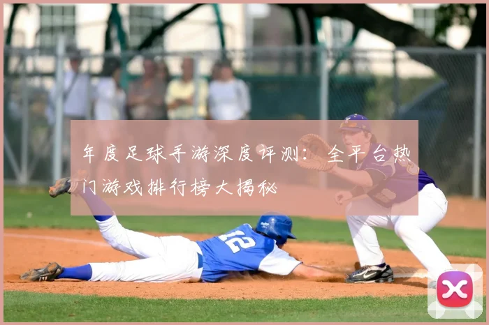 年度足球手游深度评测：全平台热门游戏排行榜大揭秘