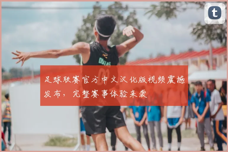 足球联赛官方中文汉化版视频震撼发布,完整赛事体验来袭