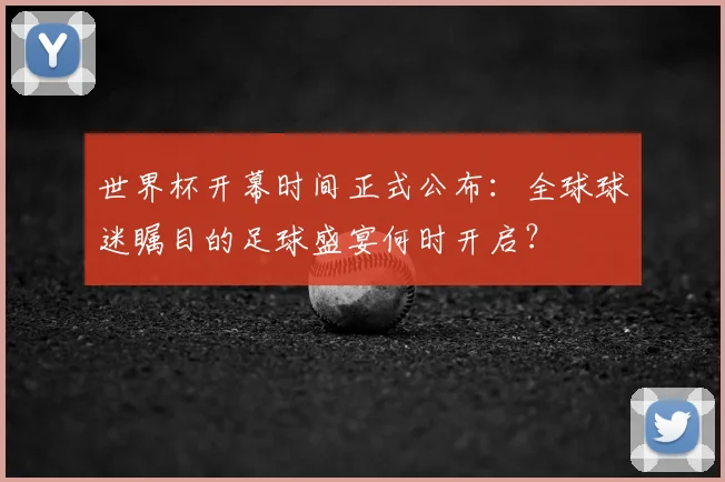 世界杯开幕时间正式公布：全球球迷瞩目的足球盛宴何时开启？