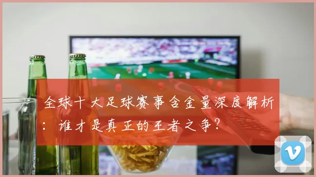全球十大足球赛事含金量深度解析：谁才是真正的王者之争？