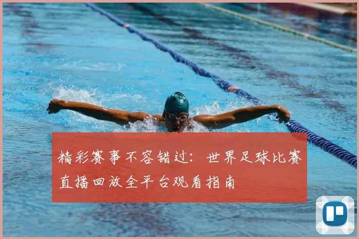 精彩赛事不容错过:世界足球比赛直播回放全平台观看指南