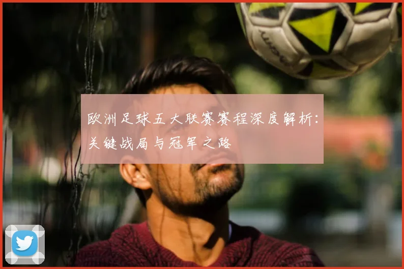 欧洲足球五大联赛赛程深度解析：关键战局与冠军之路