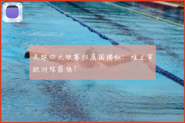 足球四大联赛归属国揭秘：谁主宰欧洲绿茵场？