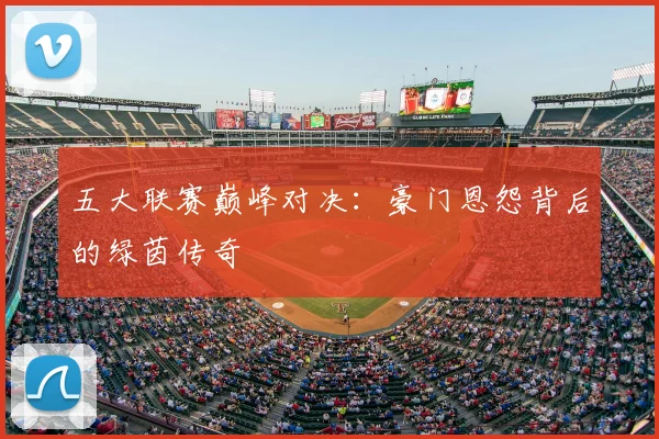 五大联赛巅峰对决:豪门恩怨背后的绿茵传奇