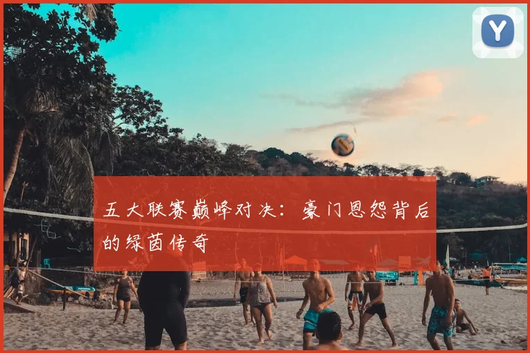 五大联赛巅峰对决:豪门恩怨背后的绿茵传奇