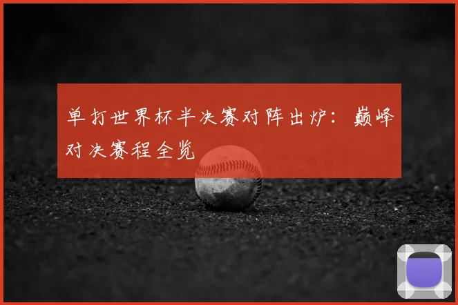 单打世界杯半决赛对阵出炉:巅峰对决赛程全览
