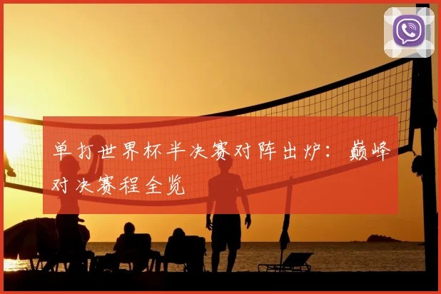 单打世界杯半决赛对阵出炉:巅峰对决赛程全览
