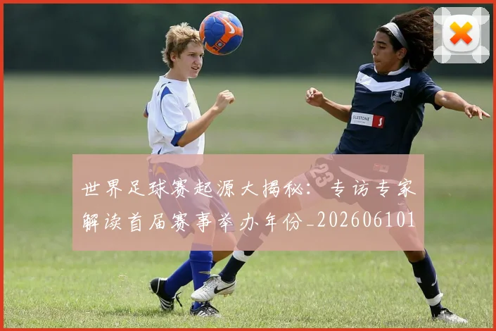 世界足球赛起源大揭秘:专访专家解读首届赛事举办年份_20260610190235