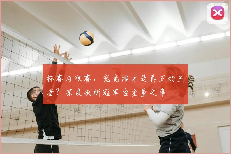 杯赛与联赛，究竟谁才是真正的王者？深度剖析冠军含金量之争