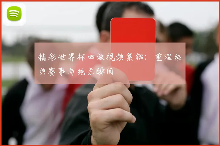 精彩世界杯回放视频集锦:重温经典赛事与绝杀瞬间