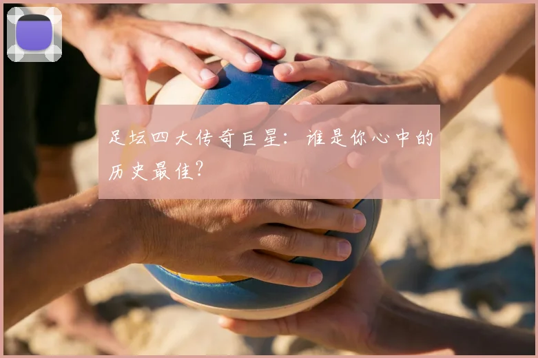 足坛四大传奇巨星：谁是你心中的历史最佳？