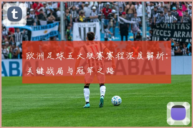 欧洲足球五大联赛赛程深度解析：关键战局与冠军之路
