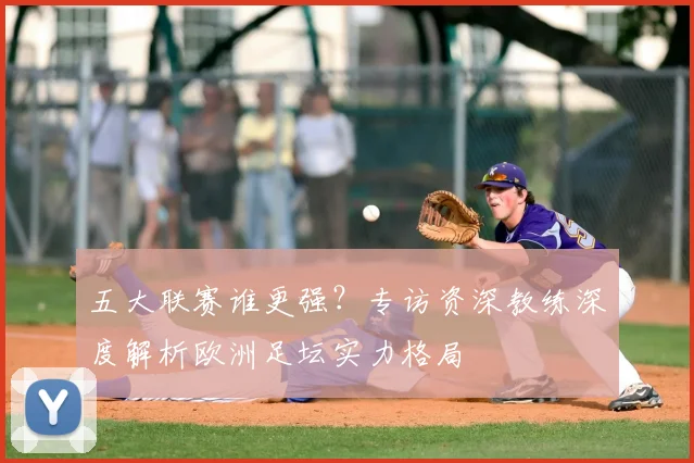 五大联赛谁更强？专访资深教练深度解析欧洲足坛实力格局