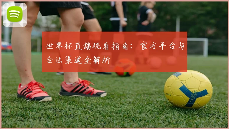 世界杯直播观看指南:官方平台与合法渠道全解析