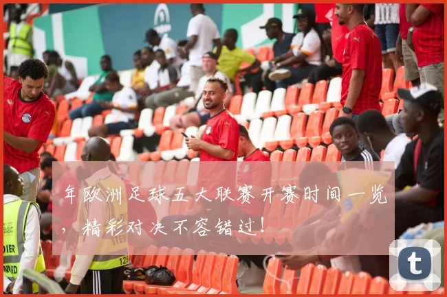 年欧洲足球五大联赛开赛时间一览，精彩对决不容错过！