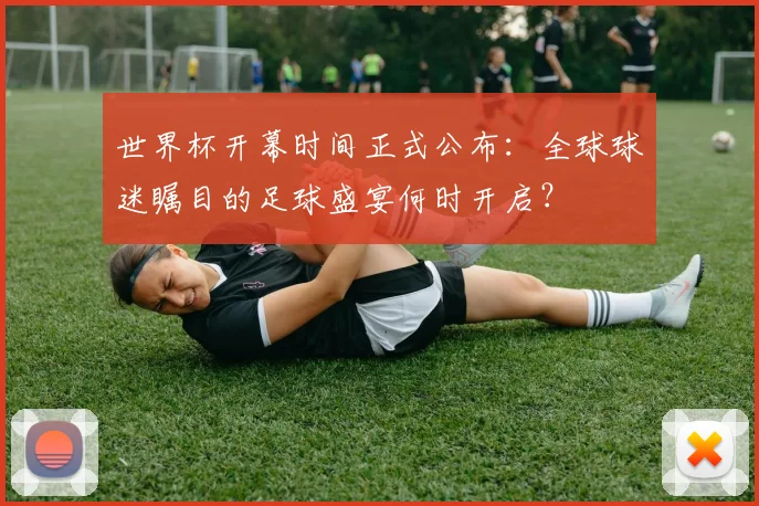 世界杯开幕时间正式公布:全球球迷瞩目的足球盛宴何时开启?