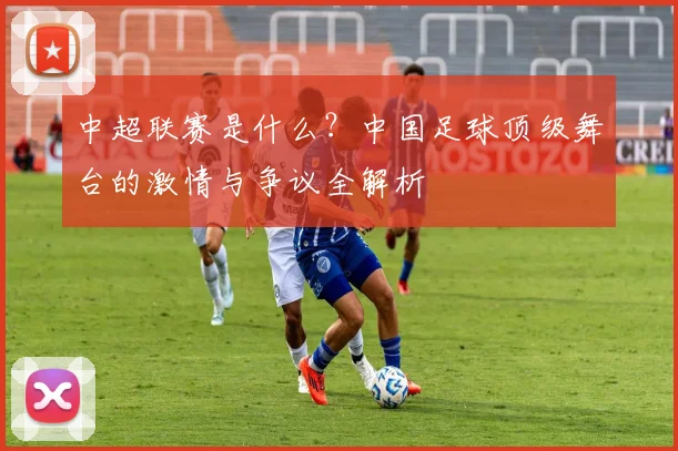 中超联赛是什么？中国足球顶级舞台的激情与争议全解析
