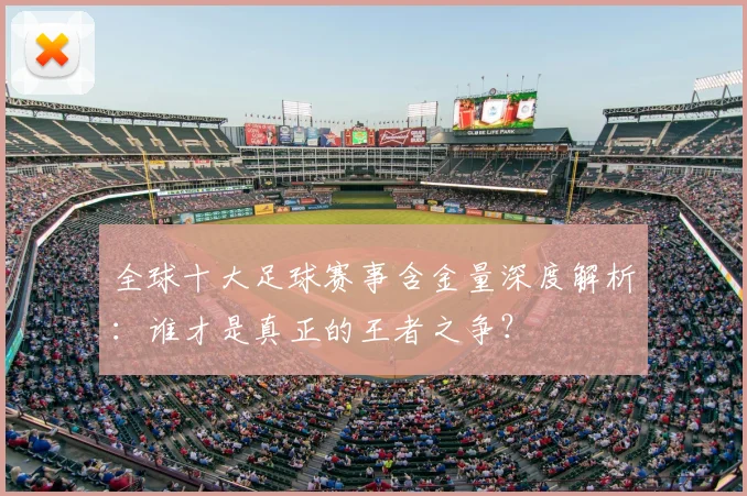 全球十大足球赛事含金量深度解析：谁才是真正的王者之争？