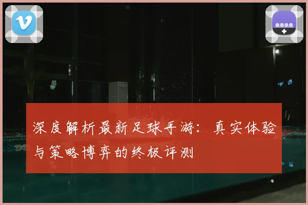 深度解析最新足球手游：真实体验与策略博弈的终极评测